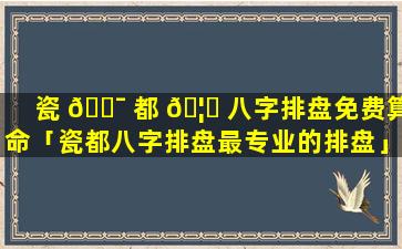 瓷 🐯 都 🦟 八字排盘免费算命「瓷都八字排盘最专业的排盘」